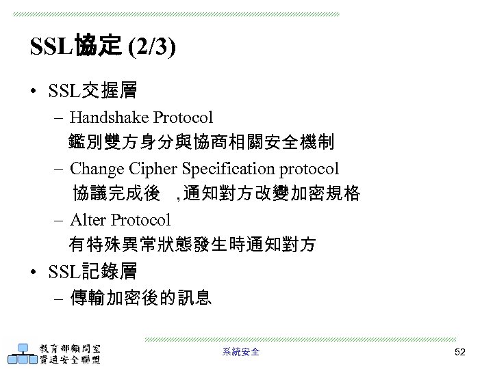 SSL協定 (2/3) • SSL交握層 – Handshake Protocol 鑑別雙方身分與協商相關安全機制 – Change Cipher Specification protocol 協議完成後