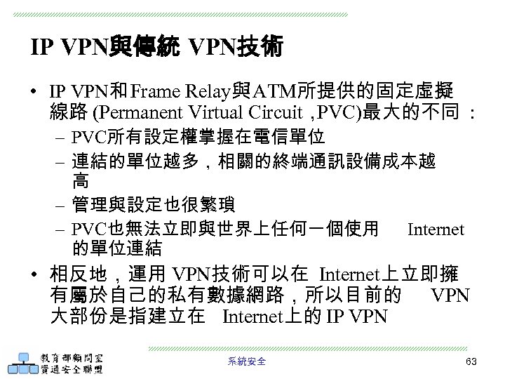 IP VPN與傳統 VPN技術 • IP VPN和 Frame Relay與 ATM所提供的固定虛擬 線路 (Permanent Virtual Circuit， PVC)最大的不同