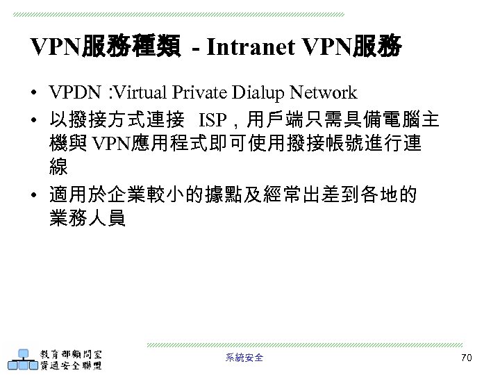VPN服務種類 - Intranet VPN服務 • VPDN： Virtual Private Dialup Network • 以撥接方式連接 ISP，用戶端只需具備電腦主 機與