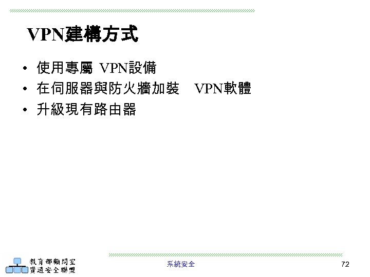 VPN建構方式 • 使用專屬 VPN設備 • 在伺服器與防火牆加裝 VPN軟體 • 升級現有路由器 系統安全 72 