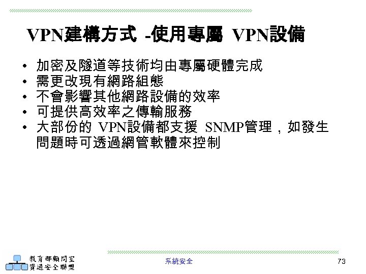 VPN建構方式 -使用專屬 VPN設備 • • • 加密及隧道等技術均由專屬硬體完成 需更改現有網路組態 不會影響其他網路設備的效率 可提供高效率之傳輸服務 大部份的 VPN設備都支援 SNMP管理，如發生 問題時可透過網管軟體來控制