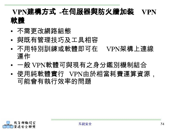 VPN建構方式 -在伺服器與防火牆加裝 軟體 VPN • 不需更改網路組態 • 與既有管理技巧及 具相容 • 不用特別訓練或軟體即可在 VPN架構上連線 運作 •