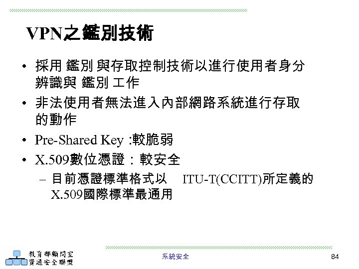 VPN之 鑑別技術 • 採用 鑑別 與存取控制技術以進行使用者身分 辨識與 鑑別 作 • 非法使用者無法進入內部網路系統進行存取 的動作 • Pre-Shared