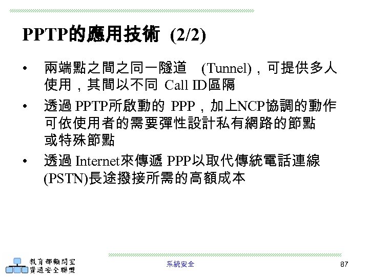 PPTP的應用技術 (2/2) • • • 兩端點之間之同一隧道 (Tunnel)，可提供多人 使用，其間以不同 Call ID區隔 透過 PPTP所啟動的 PPP，加上NCP協調的動作 可依使用者的需要彈性設計私有網路的節點