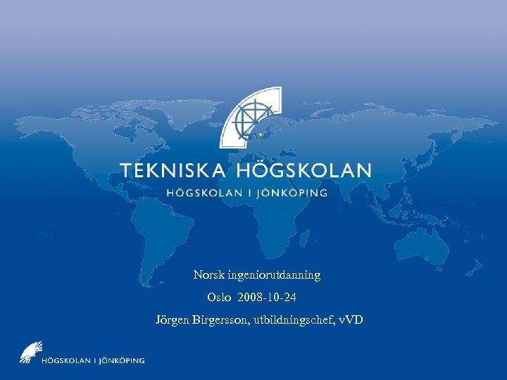 Jönköpings Tekniska Högskola Norsk ingeniorutdanning Oslo 2008 -10 -24 Jörgen Birgersson, utbildningschef, v. VD