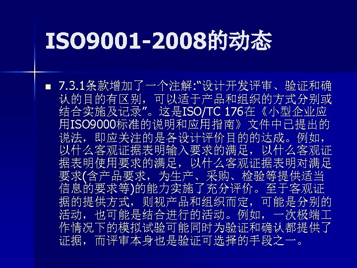 ISO 9001 -2008的动态 n 7. 3. 1条款增加了一个注解: “设计开发评审、验证和确 认的目的有区别，可以适于产品和组织的方式分别或 结合实施及记录”。这是ISO/TC 176在《小型企业应 用ISO 9000标准的说明和应用指南》文件中已提出的 说法，即应关注的是各设计评价目的的达成。例如，