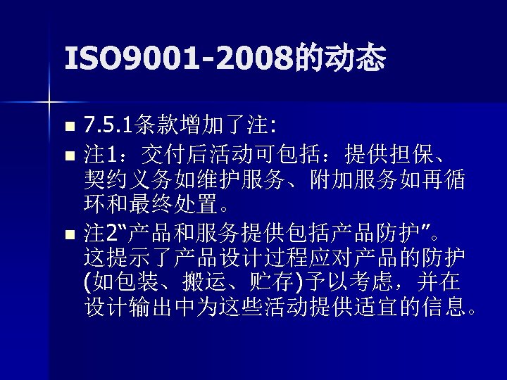 ISO 9001 -2008的动态 7. 5. 1条款增加了注: n 注 1：交付后活动可包括：提供担保、 契约义务如维护服务、附加服务如再循 环和最终处置。 n 注 2“产品和服务提供包括产品防护”。