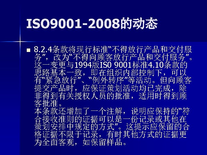 ISO 9001 -2008的动态 n 8. 2. 4条款将现行标准“不得放行产品和交付服 务”，改为“不得向顾客放行产品和交付服务”。 这一变更与1994版IS 0 9001标准4. 10条款的 思路基本一致，即在组织内部控制下，可以 有“紧急放行”、“例外转序”等活动。但向顾客