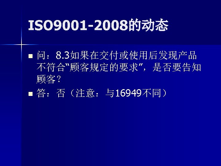 ISO 9001 -2008的动态 问： 8. 3如果在交付或使用后发现产品 不符合“顾客规定的要求”，是否要告知 顾客？ n 答：否（注意：与16949不同） n 