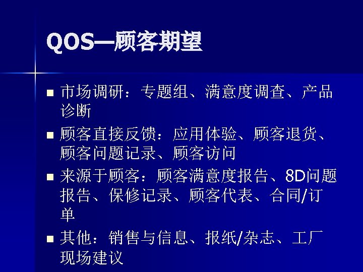 QOS—顾客期望 市场调研：专题组、满意度调查、产品 诊断 n 顾客直接反馈：应用体验、顾客退货、 顾客问题记录、顾客访问 n 来源于顾客：顾客满意度报告、8 D问题 报告、保修记录、顾客代表、合同/订 单 n 其他：销售与信息、报纸/杂志、 厂