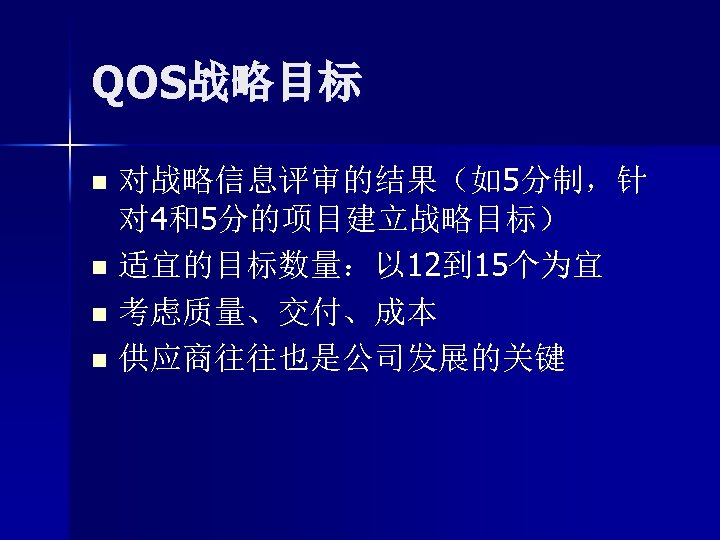 QOS战略目标 对战略信息评审的结果（如5分制，针 对 4和5分的项目建立战略目标） n 适宜的目标数量：以 12到 15个为宜 n 考虑质量、交付、成本 n 供应商往往也是公司发展的关键 n 