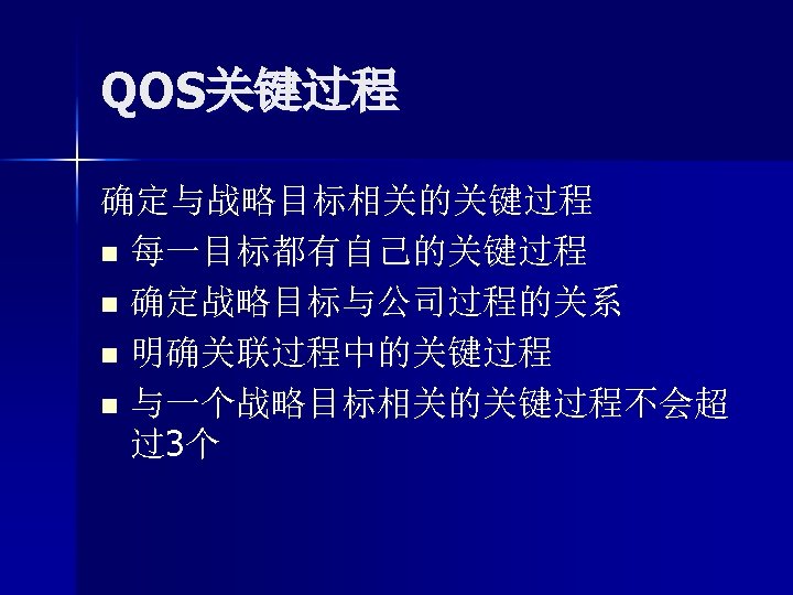 QOS关键过程 确定与战略目标相关的关键过程 n 每一目标都有自己的关键过程 n 确定战略目标与公司过程的关系 n 明确关联过程中的关键过程 n 与一个战略目标相关的关键过程不会超 过3个 