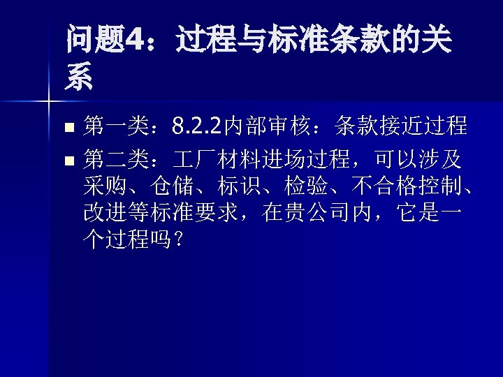 问题 4：过程与标准条款的关 系 第一类： 8. 2. 2内部审核：条款接近过程 n 第二类： 厂材料进场过程，可以涉及 采购、仓储、标识、检验、不合格控制、 改进等标准要求，在贵公司内，它是一 个过程吗？ n