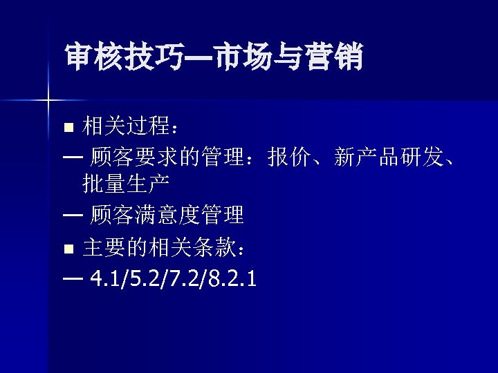 审核技巧—市场与营销 相关过程： — 顾客要求的管理：报价、新产品研发、 批量生产 — 顾客满意度管理 n 主要的相关条款： — 4. 1/5. 2/7. 2/8.