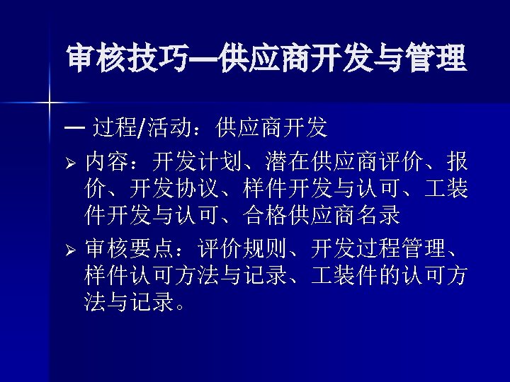 审核技巧—供应商开发与管理 — 过程/活动：供应商开发 Ø 内容：开发计划、潜在供应商评价、报 价、开发协议、样件开发与认可、 装 件开发与认可、合格供应商名录 Ø 审核要点：评价规则、开发过程管理、 样件认可方法与记录、 装件的认可方 法与记录。 