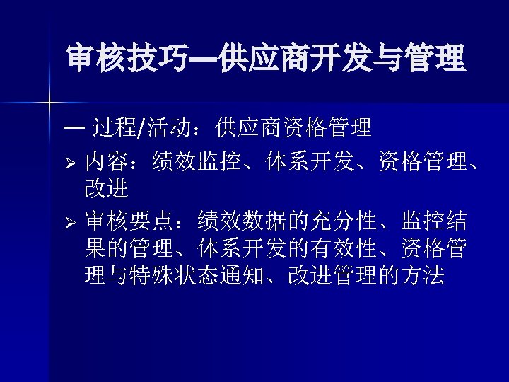 审核技巧—供应商开发与管理 — 过程/活动：供应商资格管理 Ø 内容：绩效监控、体系开发、资格管理、 改进 Ø 审核要点：绩效数据的充分性、监控结 果的管理、体系开发的有效性、资格管 理与特殊状态通知、改进管理的方法 