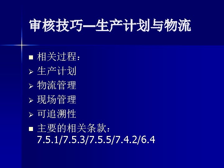 审核技巧—生产计划与物流 相关过程： Ø 生产计划 Ø 物流管理 Ø 现场管理 Ø 可追溯性 n 主要的相关条款： 7. 5.