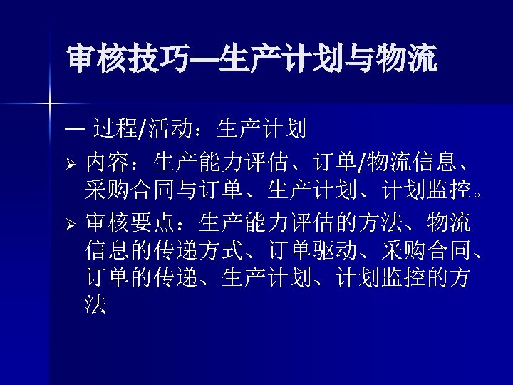 审核技巧—生产计划与物流 — 过程/活动：生产计划 Ø 内容：生产能力评估、订单/物流信息、 采购合同与订单、生产计划、计划监控。 Ø 审核要点：生产能力评估的方法、物流 信息的传递方式、订单驱动、采购合同、 订单的传递、生产计划、计划监控的方 法 