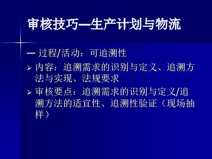 审核技巧—生产计划与物流 — 过程/活动：可追溯性 Ø 内容：追溯需求的识别与定义、追溯方 法与实现、法规要求 Ø 审核要点：追溯需求的识别与定义/追 溯方法的适宜性、追溯性验证（现场抽 样） 