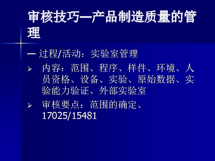 审核技巧—产品制造质量的管 理 — 过程/活动：实验室管理 Ø 内容：范围、程序、样件、环境、人 员资格、设备、实验、原始数据、实 验能力验证、外部实验室 Ø 审核要点：范围的确定、 17025/15481 