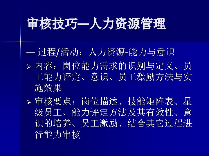 审核技巧—人力资源管理 — 过程/活动：人力资源-能力与意识 Ø 内容：岗位能力需求的识别与定义、员 能力评定、意识、员 激励方法与实 施效果 Ø 审核要点：岗位描述、技能矩阵表、星 级员 、能力评定方法及其有效性、意 识的培养、员 激励、结合其它过程进