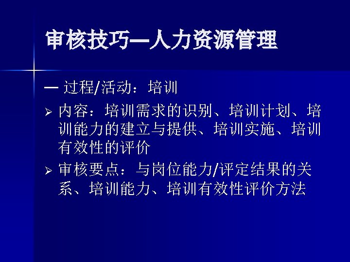 审核技巧—人力资源管理 — 过程/活动：培训 Ø 内容：培训需求的识别、培训计划、培 训能力的建立与提供、培训实施、培训 有效性的评价 Ø 审核要点：与岗位能力/评定结果的关 系、培训能力、培训有效性评价方法 