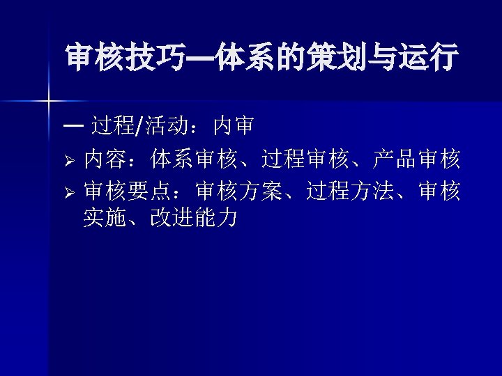 审核技巧—体系的策划与运行 — 过程/活动：内审 Ø 内容：体系审核、过程审核、产品审核 Ø 审核要点：审核方案、过程方法、审核 实施、改进能力 