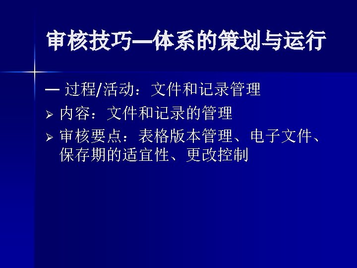 审核技巧—体系的策划与运行 — 过程/活动：文件和记录管理 Ø 内容：文件和记录的管理 Ø 审核要点：表格版本管理、电子文件、 保存期的适宜性、更改控制 