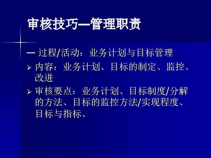 审核技巧—管理职责 — 过程/活动：业务计划与目标管理 Ø 内容：业务计划、目标的制定、监控、 改进 Ø 审核要点：业务计划、目标制度/分解 的方法、目标的监控方法/实现程度、 目标与指标、 