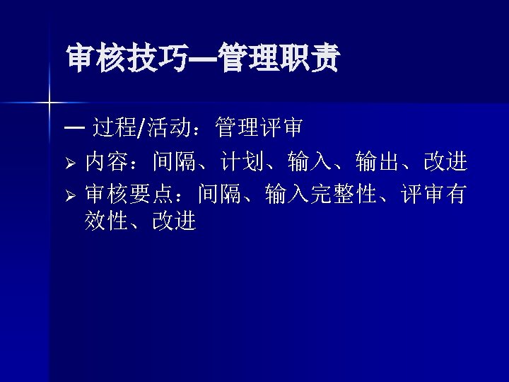审核技巧—管理职责 — 过程/活动：管理评审 Ø 内容：间隔、计划、输入、输出、改进 Ø 审核要点：间隔、输入完整性、评审有 效性、改进 