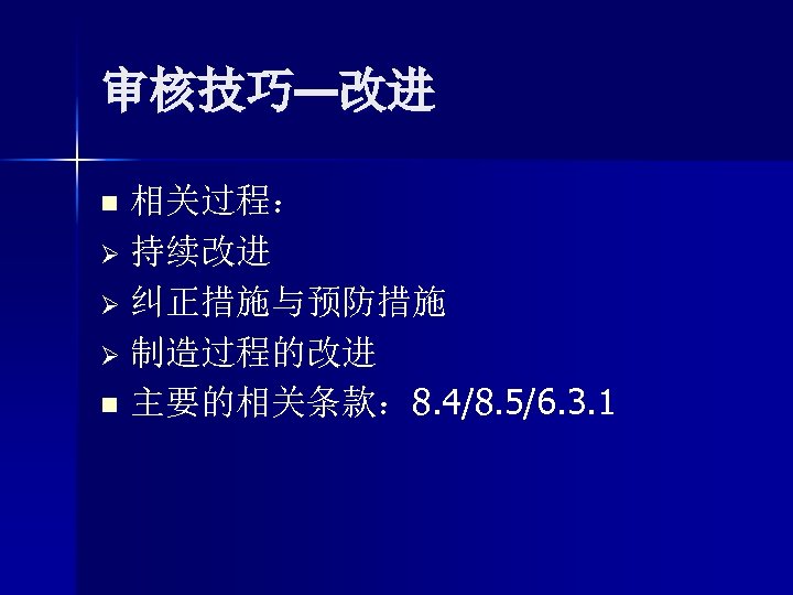 审核技巧—改进 相关过程： Ø 持续改进 Ø 纠正措施与预防措施 Ø 制造过程的改进 n 主要的相关条款： 8. 4/8. 5/6. 3.
