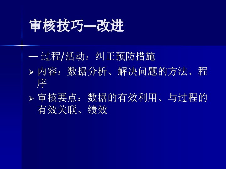 审核技巧—改进 — 过程/活动：纠正预防措施 Ø 内容：数据分析、解决问题的方法、程 序 Ø 审核要点：数据的有效利用、与过程的 有效关联、绩效 