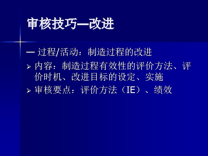 审核技巧—改进 — 过程/活动：制造过程的改进 Ø 内容：制造过程有效性的评价方法、评 价时机、改进目标的设定、实施 Ø 审核要点：评价方法（IE）、绩效 