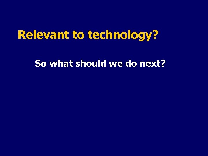 Relevant to technology? So what should we do next? 