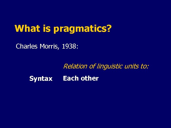 What is pragmatics? Charles Morris, 1938: Relation of linguistic units to: Syntax Each other