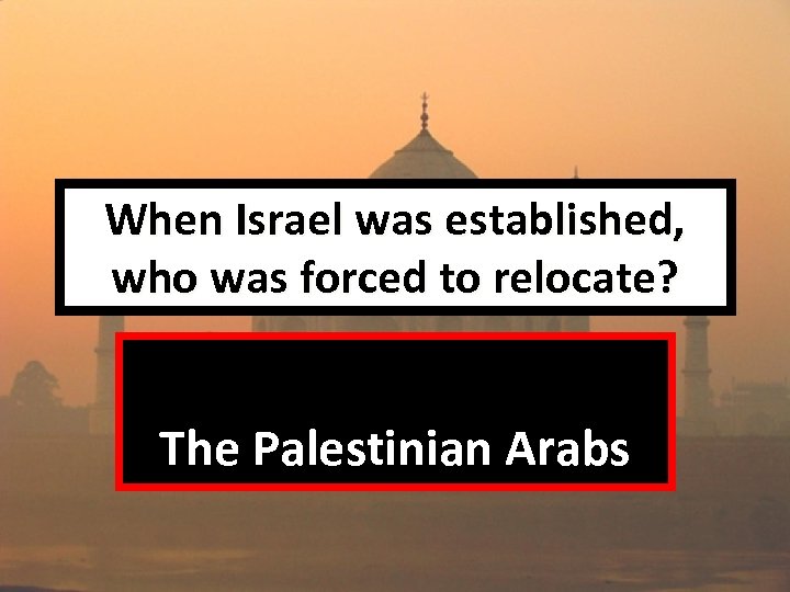 When Israel was established, who was forced to relocate? The Palestinian Arabs 