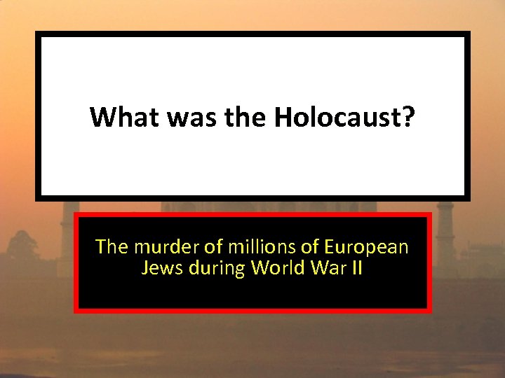 What was the Holocaust? The murder of millions of European Jews during World War