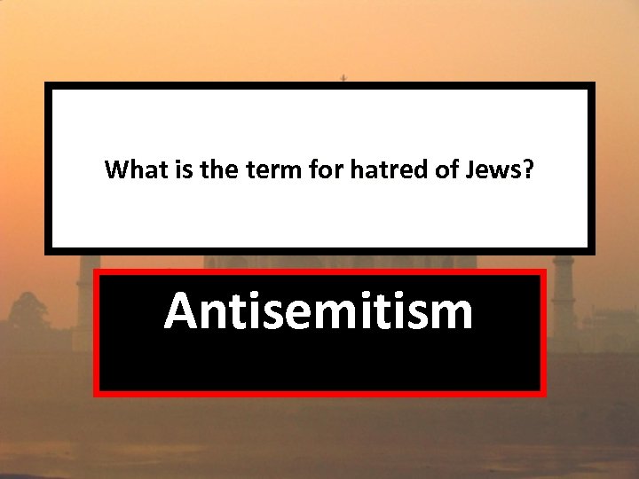 What is the term for hatred of Jews? Antisemitism 