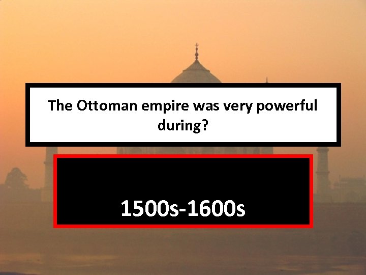 The Ottoman empire was very powerful during? 1500 s-1600 s 