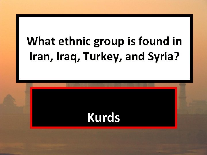 What ethnic group is found in Iran, Iraq, Turkey, and Syria? Kurds 