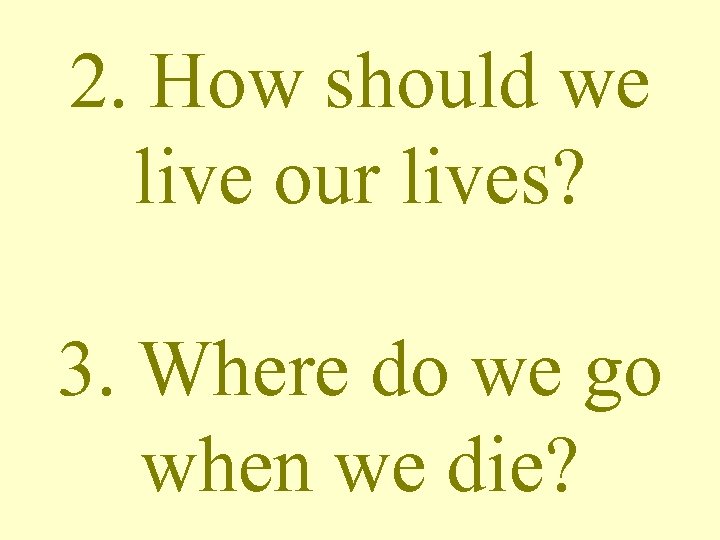 2. How should we live our lives? 3. Where do we go when we