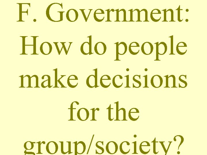 F. Government: How do people make decisions for the group/society? 