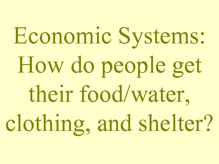 Economic Systems: How do people get their food/water, clothing, and shelter? 