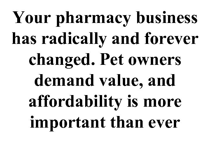 Your pharmacy business has radically and forever changed. Pet owners demand value, and affordability