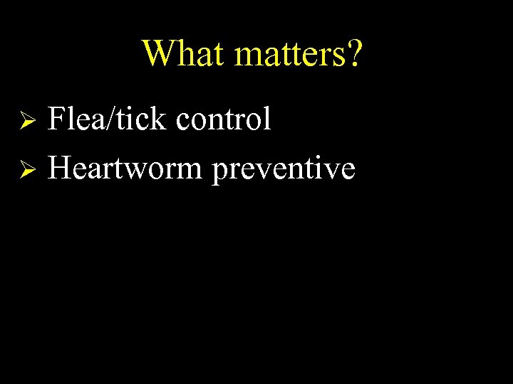 What matters? Flea/tick control Ø Heartworm preventive Ø 