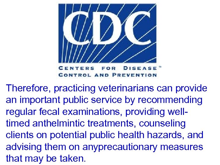 Therefore, practicing veterinarians can provide an important public service by recommending regular fecal examinations,