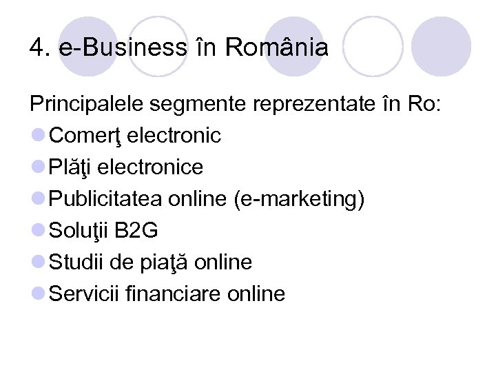 4. e-Business în România Principalele segmente reprezentate în Ro: l Comerţ electronic l Plăţi