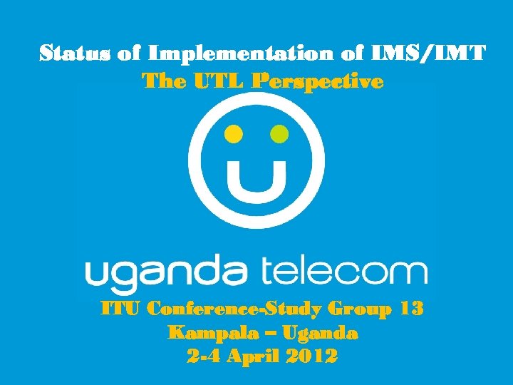 Status of Implementation of IMS/IMT The UTL Perspective ITU Conference-Study Group 13 Kampala –