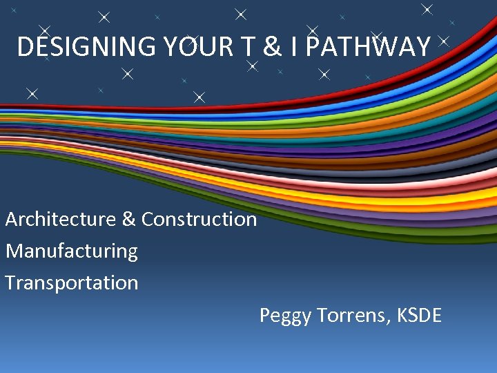 DESIGNING YOUR T & I PATHWAY Architecture & Construction Manufacturing Transportation Peggy Torrens, KSDE