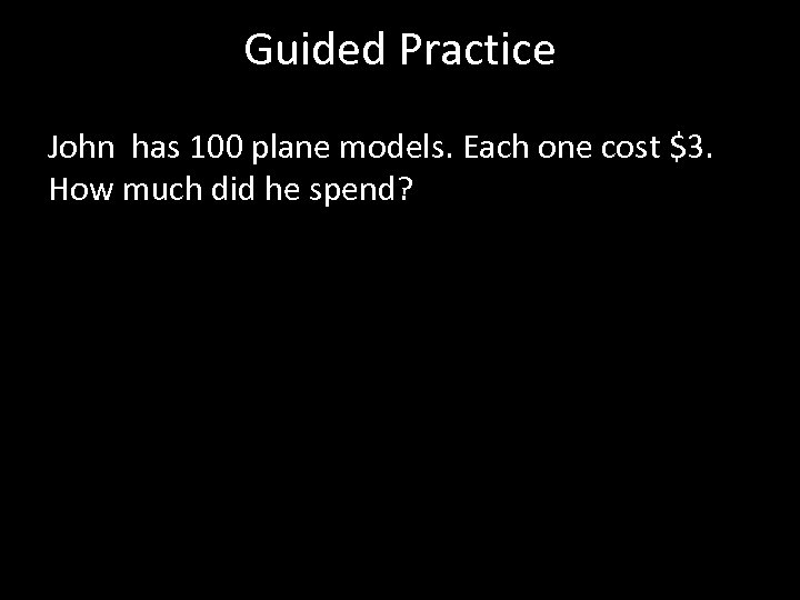 Guided Practice John has 100 plane models. Each one cost $3. How much did